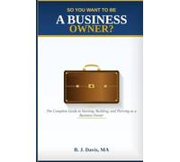 So You Want To Be A Business Owner?: The Complete Guide to Starting, Building, and Thriving as a Business Owner