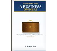 So You Want To Be A Business Owner?: The Complete Guide to Starting, Building, and Thriving as a Business Owner