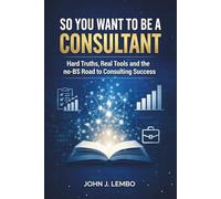 So You Want to be a Consultant?: Hard Truths, Real Tools and the no-BS Road to Consulting Success
