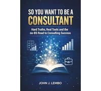 So You Want to be a Consultant?: Hard Truths, Real Tools and the no-BS Road to Consulting Success