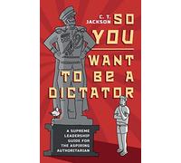 So You Want To Be A Dictator: A Supreme Leadership Guide For The Aspiring Authoritarian