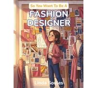 So You Want To Be A Fashion Designer: A Kids' Guide to Fashion Design, Fabric, Trend Forecasting, and the Creative Visionaries Who Sketch, Sew, and Shape the Way the World Gets Dressed