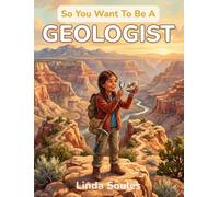 So You Want To Be A Geologist: A Kids' Guide to Geology, Rocks and Minerals, Earth Science, and the Curious Scientists Who Read the Stories Written in Stone Beneath Our Feet: 50
