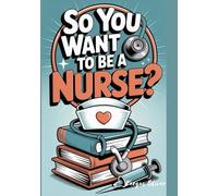 So You Want To Be a Nurse?: A Beginner's Guide for Aspiring Nurses (Career Guide)