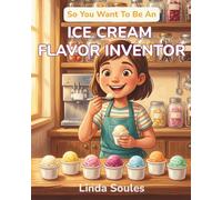 So You Want To Be An Ice Cream Flavor Inventor: A Kids' Guide to Ice Cream Science, Flavor Development, Food Innovation, and the Creative Taste-Testers Who Dream Up the Scoops We All Scream For