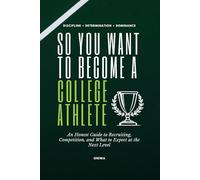 So You Want to Become a College Athlete: An Honest Guide to Recruiting, Competition, and What to Expect at the Next Level