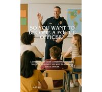 SO, YOU WANT TO BECOME A POLICE OFFICER: A COMPREHENSIVE GUIDE OUTLINING EVERYTHING YOU NEED TO KNOW ABOUT BECOMING A LAW ENFORCEMENT OFFICER