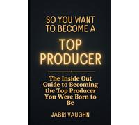 So You Want to Become a Top Producer: The Inside Out Guide to Becoming the Top Producer You Were Born to Be