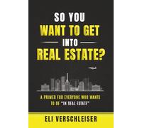 So You Want To Get Into Real Estate ?: A Primer for Everyone Who Wants to Be “In Real Estate”