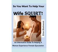 So You Want To Help Your Your Wife Squirt: An Informative Guide To Helping A Woman Experience Female Ejaculation
