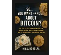 SO… YOU WANT TO KNOW ABOUT BITCOIN: ( Discover Bitcoin Basics: A Beginner’s Step-by-Step Guide to Buying, Investing and Safely Storing Cryptocurrency, ... and Secure Your Digital Wealth Forever )