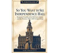 So You Want to See Independence Hall: Benjamin Franklin, the Birth of a Nation, and the Promises We're Still Trying to Keep (Firsthand)