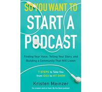 So You Want To Start A Podcast: Finding Your Voice, Telling Your Story, and Building a Community That Will Listen