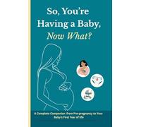 So You're Having a Baby, Now What?: A Complete Companion from Pre-Pregnancy to Your Baby's First Year of Life