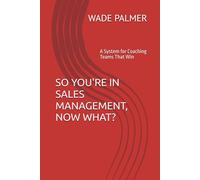 SO YOU'RE IN SALES MANAGEMENT, NOW WHAT?: A System for Coaching Teams That Win