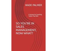SO YOU'RE IN SALES MANAGEMENT, NOW WHAT?: A System for Coaching Teams That Win (The " Now What" Sales Series)