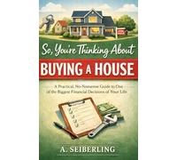 So, You're Thinking About Buying A House: A Practical, No-Nonsense Guide to One of the Biggest Financial Decisions of Your Life