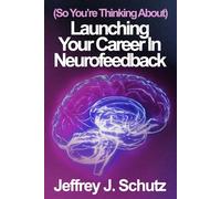 (So You're Thinking About) Launching Your Career in Neurofeedback: (Part I of) The Definitive Real-World Guide to Personal, Business, and Clinical ... Provider (for the Curious, with Extras)