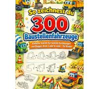So zeichnest du 300 Baustellenfahrzeuge: Einfache Schritt-für-Schritt-Zeichnungen von Bagger, Kran, Lader & mehr - für Kinder
