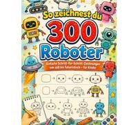So zeichnest du 300 Roboter: Einfache Schritt-für-Schritt-Zeichnungen von süß uturistisch - für Kinder