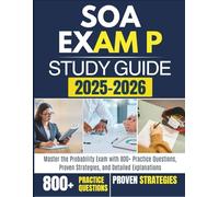 SOA EXAM P STUDY GUIDE 2025-2026: Master the Probability Exam with 800+ Practice Questions, Proven Strategies, and Detailed Explanations