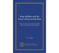Soap-bubbles and the forces which mould them: Being a course of three lectures delivered in the theatre of the London institution on the afternoons of ... 1 and 3, 1890, before a juvenile audience