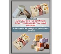 SOAP CRAFTING FOR BEGINNERS: TURN YOUR PASSION INTO A HOME BUSINESS: Create, Brand, and Package Your Products with Confidence