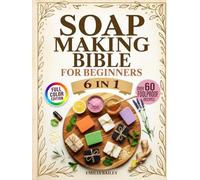 Soap Making Bible For Beginners: 6- in-1 - The Complete Step-by-Step Guide to Crafting Natural, Skin-Safe Soaps at Home - Master Cold Process, Melt & Pour, and More