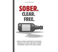 Sober. Clear. Free.: How Living Without Alcohol Makes You Feel Better, Think Sharper, and Live Healthier