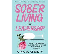 Sober Living and Leadership: How to Achieve an Alcohol Free Lifestyle for Women in Business - Take the First Steps Towards Sobriety that Lasts