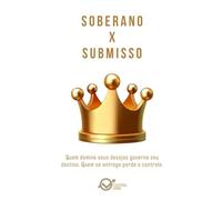 SOBERANO x SUBMISSO: Quem domina seus desejos governa seu destino. Quem se entrega perde o controle. (Dualidades do Caráter Empresarial: Arquétipos da Alta performance e Binários de Perfil)