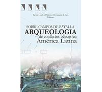 Sobre campos de batalla. Arqueología de conflictos bélicos en América Latina