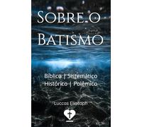 Sobre o Batismo: Bíblico, Sistemático, Histórico e Polêmico