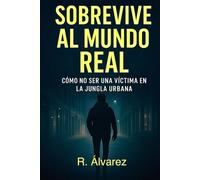 SOBREVIVE AL MUNDO REAL: CÓMO NO SER UNA VÍCTIMA EN LA JUNGLA URBANA