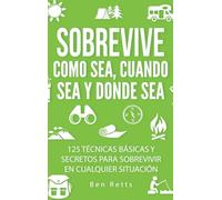 Sobrevive Como Sea, Cuando Sea y Donde Sea: 125 Técnicas Básicas y Secretos para Sobrevivir en Cualquier Situación: Manual de Supervivencia y Bushcraft Definitivo