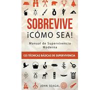 Sobrevive ¡Cómo Sea! Manual de Supervivencia Moderna. 125 Técnicas Básicas de Supervivencia: Bushcraft para Sobrevivir en Situaciones Límite