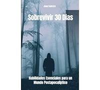 Sobrevivir 30 Dias: Habilidades Esenciales para un Mundo Postapocalíptico.