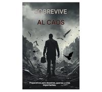 SOBREVIVIR AL CAOS: Preparación ante catástrofes, guerras y crisis importantes