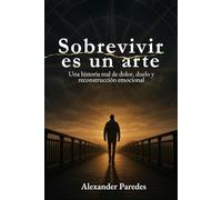 Sobrevivir es un arte: Una historia real de dolor, duelo y reconstrucción emocional (El Arte de (Sobre)Vivir)