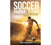 Soccer Facts for Kids: Learn About the Greatest Players, Winning Strategies and Read Tales of Courage and Mental Toughness in the Game (Facts for Kids by Alf Wright)