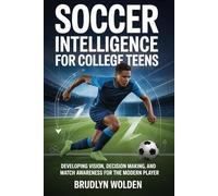 Soccer Intelligence For College Teens: Developing Vision, Decision Making, and Match Awareness for the Modern Player
