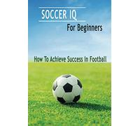 Soccer IQ For Beginners: How To Achieve Success In Football: Gift Ideas for Holiday