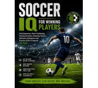 SOCCER IQ FOR WINNING PLAYERS: Field Awareness, Smart Positioning, Passing Decisions, Attacking Tactics, Defensive Intelligence and Practical Drills to Improve Your Game