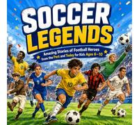 Soccer Legends; Amazing Stories of Football Heroes from the Past and Today for Kids Ages 6-10