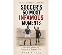 Soccer’s 50 Most Infamous Moments: The Scandals, Betrayals, and Controversies the Game Can’t Forget (The Strange History Of Sports)