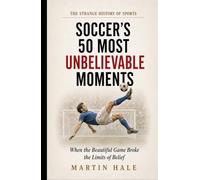 Soccer’s 50 Most Unbelievable Moments: When the Beautiful Game Broke the Limits of Belief (The Strange History Of Sports)