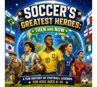 Soccer’s Greatest Heroes: Then and Now; A Fun History of Football Legends for Kids Ages 6-10