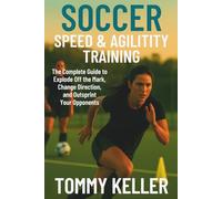 Soccer Speed & Agility Training: The Complete Guide to Explode Off the Mark, Change Direction, and Outsprint Your Opponents (Complete Soccer Fitness & Performance Series)