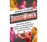 Soccerwomen: The Icons, Rebels, Stars, and Trailblazers Who Transformed the Beautiful Game