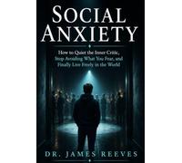 Social Anxiety: How to Quiet the Inner Critic, Stop Avoiding What You Fear, and Finally Live Freely in the World